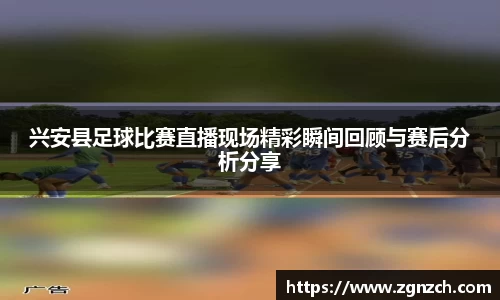 兴安县足球比赛直播现场精彩瞬间回顾与赛后分析分享