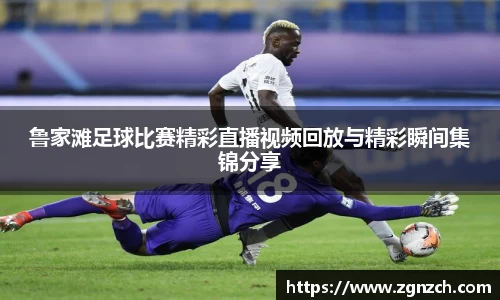 鲁家滩足球比赛精彩直播视频回放与精彩瞬间集锦分享