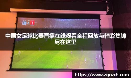 中国女足球比赛直播在线观看全程回放与精彩集锦尽在这里