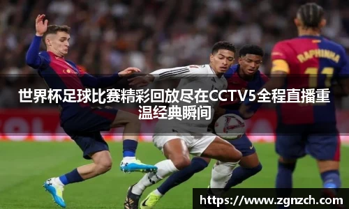 世界杯足球比赛精彩回放尽在CCTV5全程直播重温经典瞬间