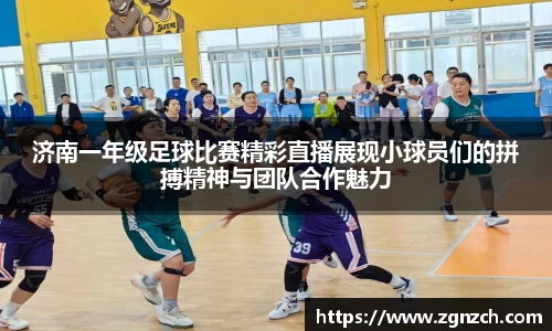 济南一年级足球比赛精彩直播展现小球员们的拼搏精神与团队合作魅力