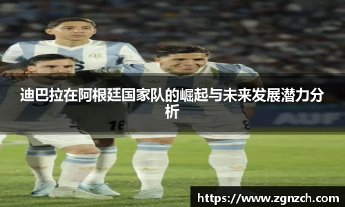 迪巴拉在阿根廷国家队的崛起与未来发展潜力分析