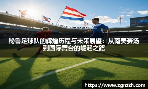 秘鲁足球队的辉煌历程与未来展望：从南美赛场到国际舞台的崛起之路
