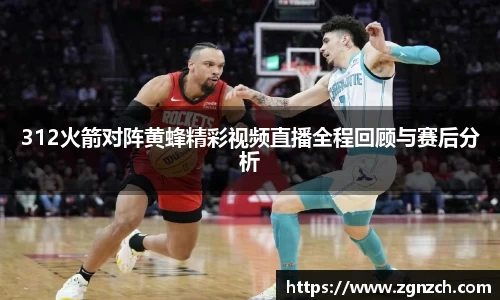 312火箭对阵黄蜂精彩视频直播全程回顾与赛后分析