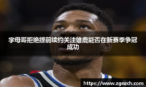 字母哥拒绝提前续约关注雄鹿能否在新赛季争冠成功
