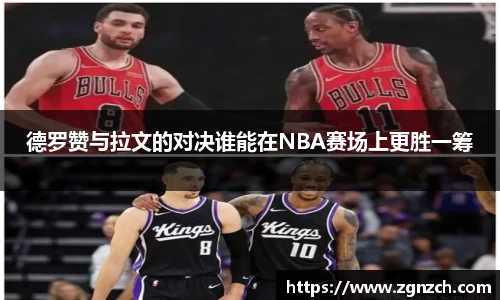 德罗赞与拉文的对决谁能在NBA赛场上更胜一筹