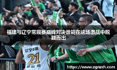 福建与辽宁常规赛巅峰对决谁能在这场激战中脱颖而出