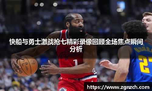 快船与勇士激战抢七精彩录像回顾全场焦点瞬间分析
